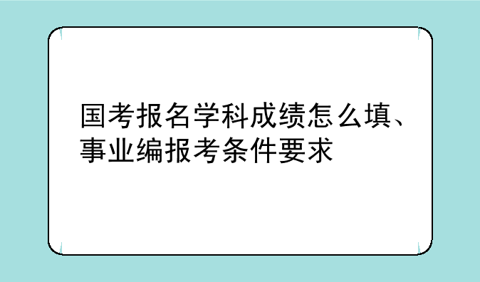 国考报名学科成绩怎么填、事业编报考条件要求