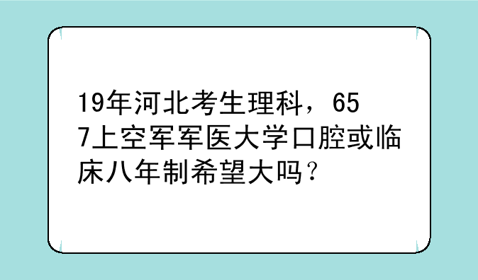 19年河北考生理科，657上空军军医大学口腔或临床八年制希望大吗？