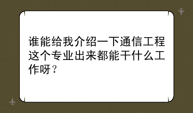 谁能给我介绍一下通信工程这个专业出来都能干什么工作呀？
