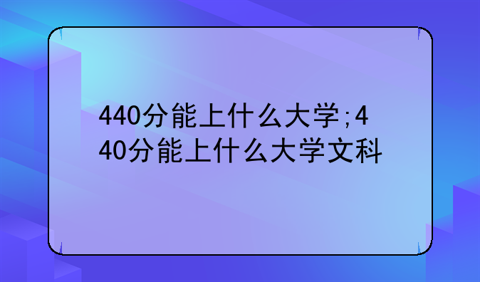 440分能上什么大学;440分能上什么大学文科