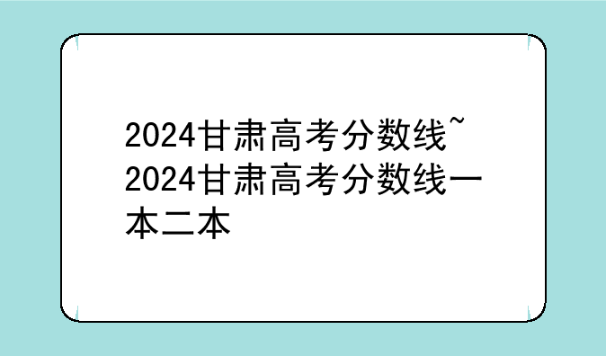 2024甘肃高考分数线~2024甘肃高考分数线一本二本