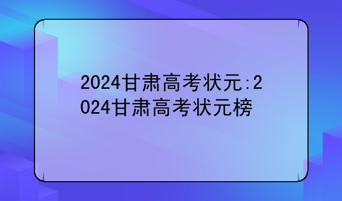 2024甘肃高考状元:2024甘肃高考状元榜