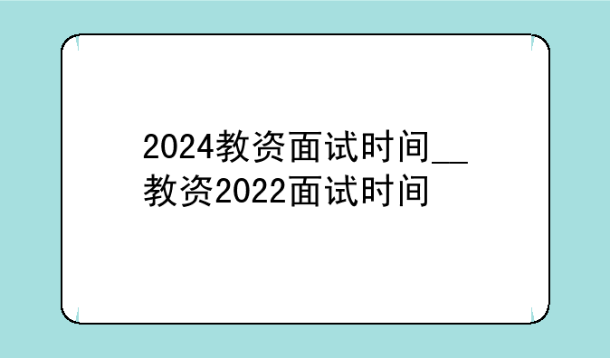 2024教资面试时间__教资2022面试时间