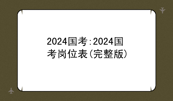2024国考:2024国考岗位表(完整版)