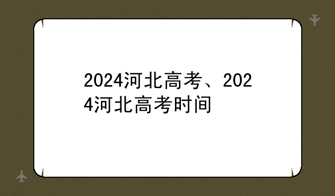 2024河北高考、2024河北高考时间