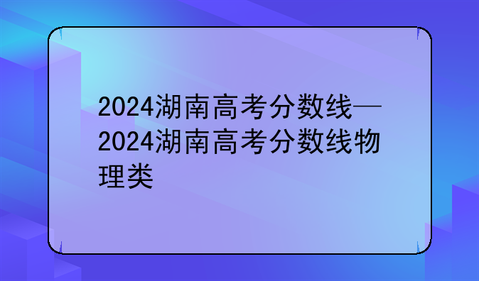 2024湖南高考分数线—2024湖南高考分数线物理类
