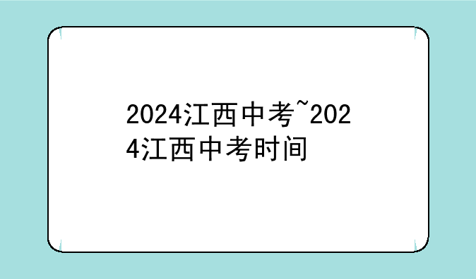 2024江西中考~2024江西中考时间