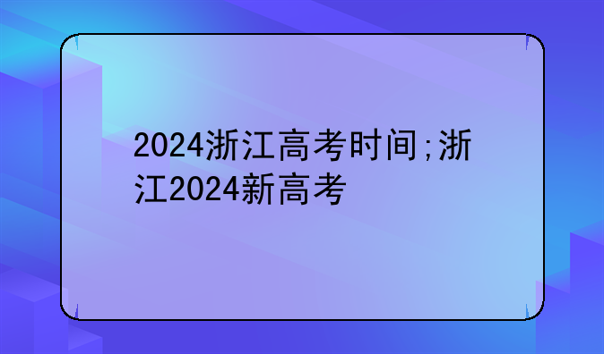 2024浙江高考时间;浙江2024新高考