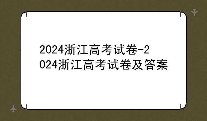 2024浙江高考试卷-2024浙江高考试卷及答案