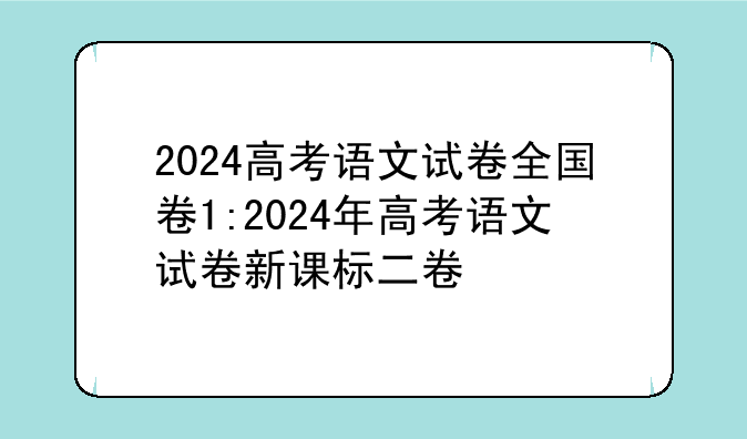 2024高考语文试卷全国卷1:2024年高考语文试卷新课标二卷