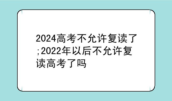 2024高考不允许复读了;2022年以后不允许复读高考了吗