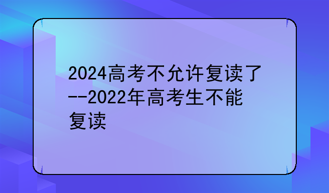 2024高考不允许复读了--2022年高考生不能复读