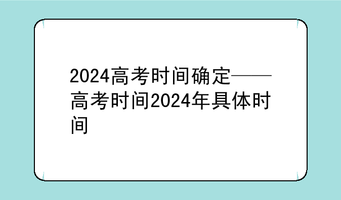 2024高考时间确定——高考时间2024年具体时间