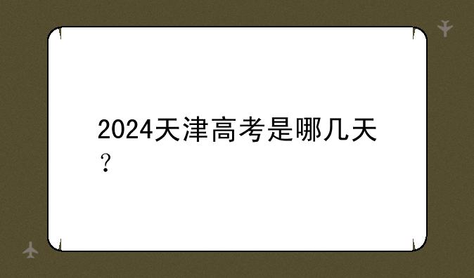 2024天津高考是哪几天？