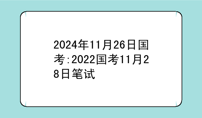 2024年11月26日国考:2022国考11月28日笔试
