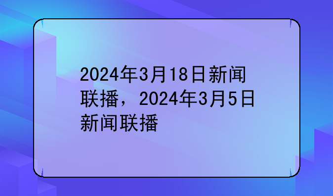 2024年3月18日新闻联播，2024年3月5日新闻联播