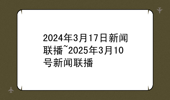 2024年3月17日新闻联播~2025年3月10号新闻联播