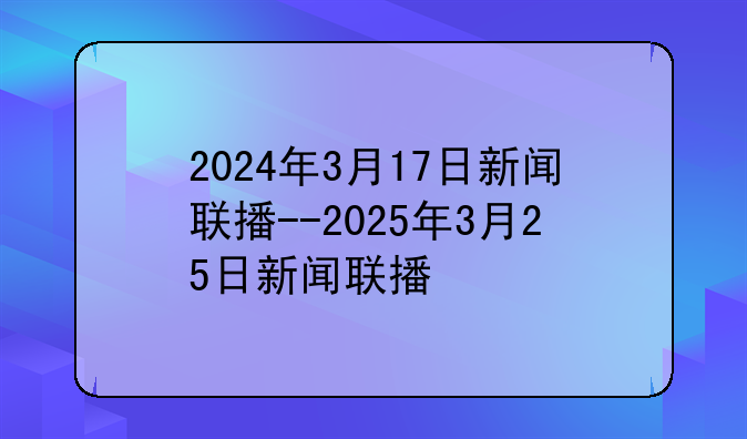 2024年3月17日新闻联播--2025年3月25日新闻联播