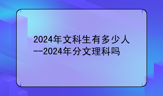 2024年文科生有多少人--2024年分文理科吗