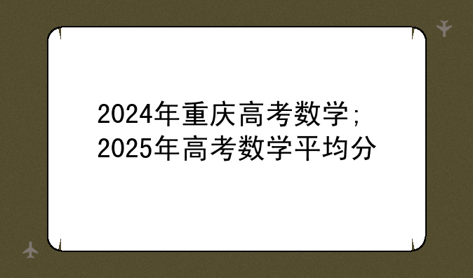 2024年重庆高考数学;2025年高考数学平均分
