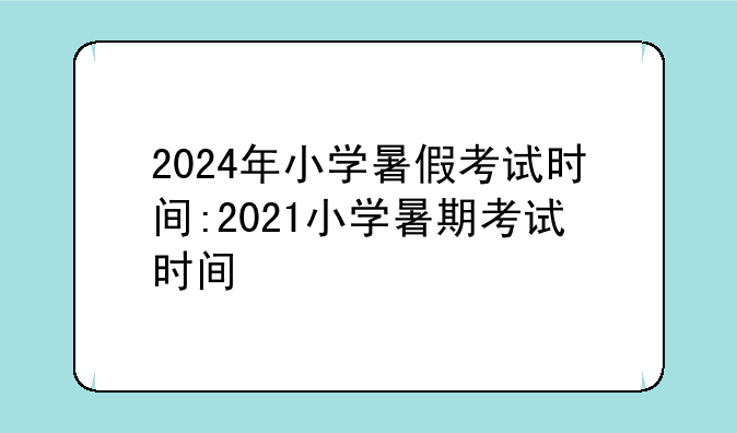 2024年小学暑假考试时间:2021小学暑期考试时间