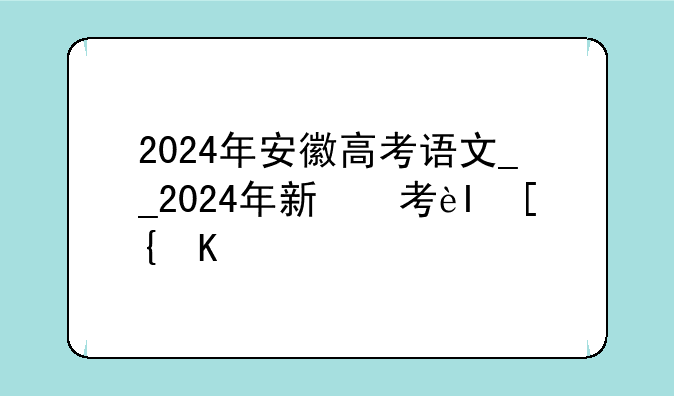 2024年安徽高考语文__2024年新高考二卷语文