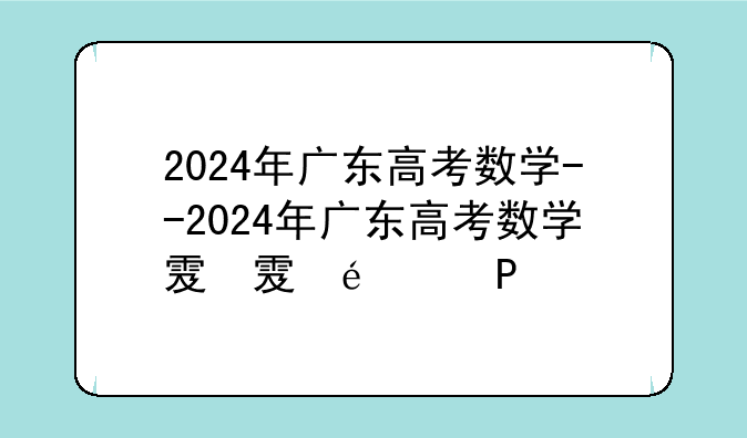 2024年广东高考数学--2024年广东高考数学难吗