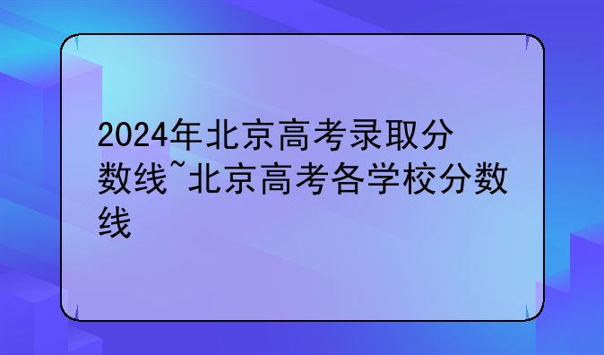 2024年北京高考录取分数线~北京高考各学校分数线