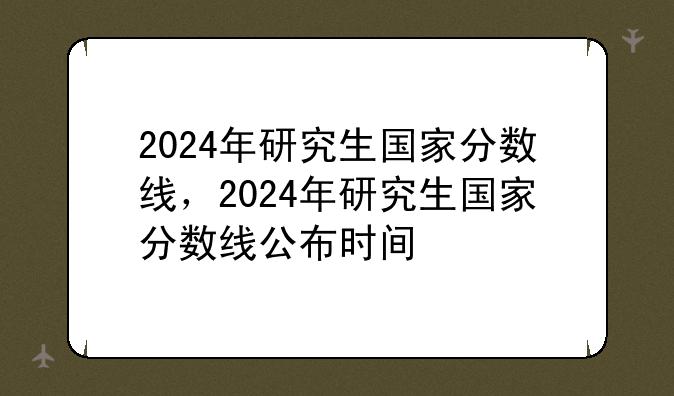 2024年研究生国家分数线，2024年研究生国家分数线公布时间