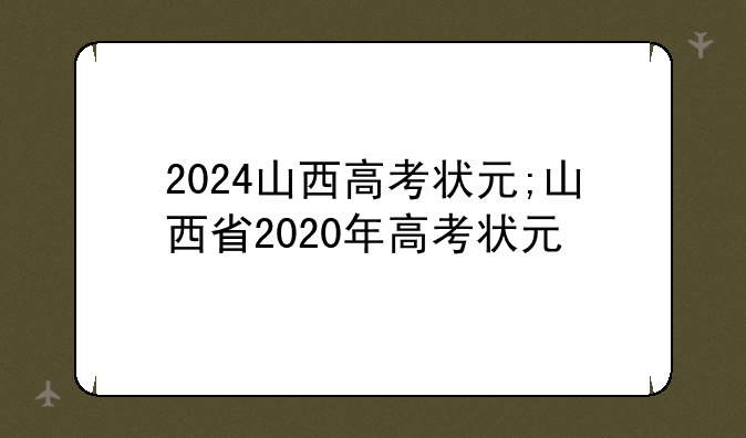 2024山西高考状元;山西省2020年高考状元