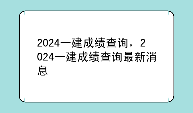 2024一建成绩查询，2024一建成绩查询最新消息