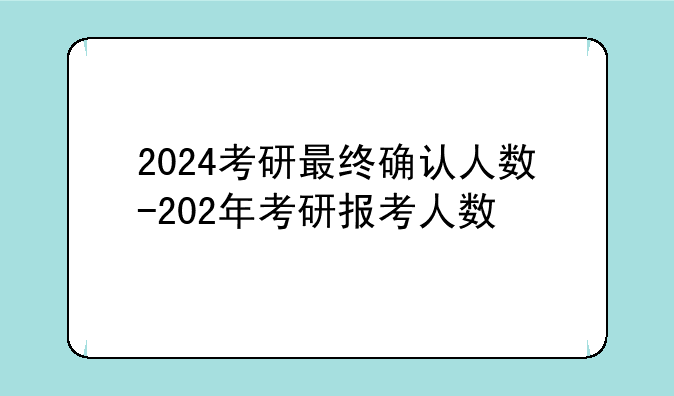 2024考研最终确认人数-202年考研报考人数
