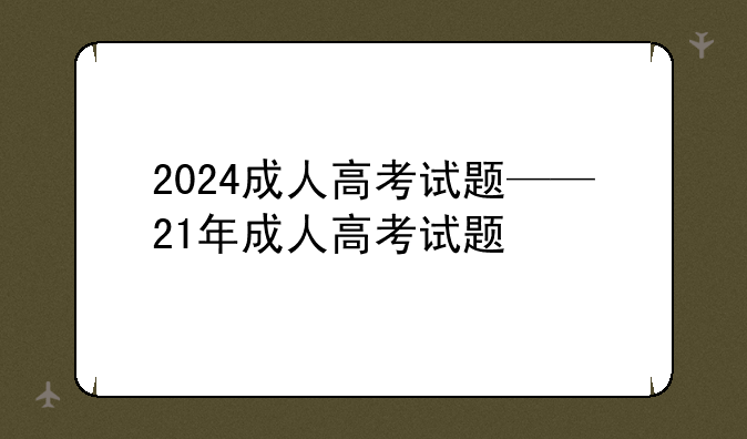 2024成人高考试题——21年成人高考试题