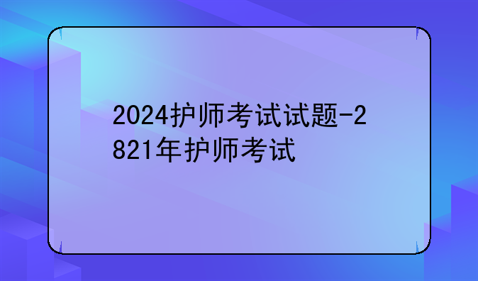 2024护师考试试题-2821年护师考试