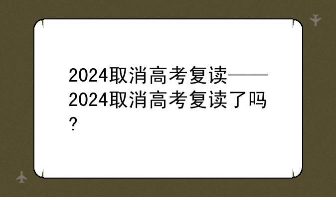 2024取消高考复读——2024取消高考复读了吗?