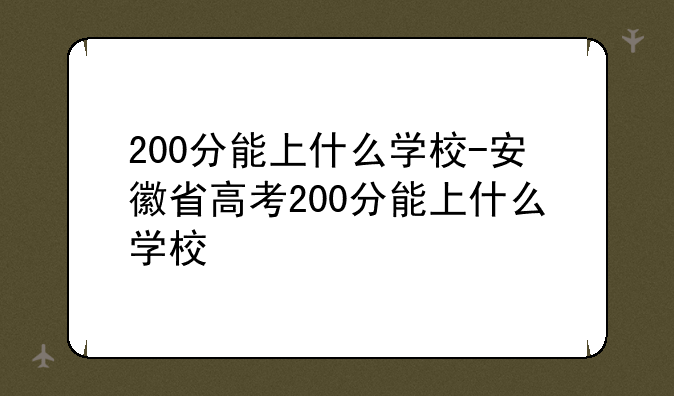200分能上什么学校-安徽省高考200分能上什么学校