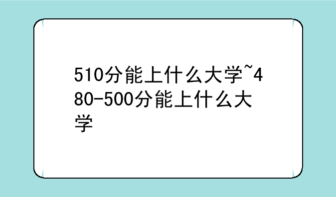 510分能上什么大学~480-500分能上什么大学