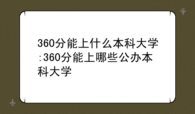 360分能上什么本科大学:360分能上哪些公办本科大学