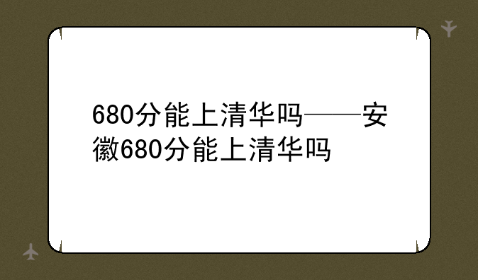680分能上清华吗——安徽680分能上清华吗
