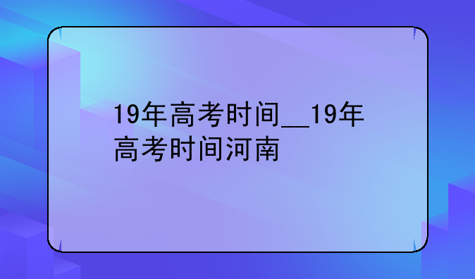 19年高考时间__19年高考时间河南