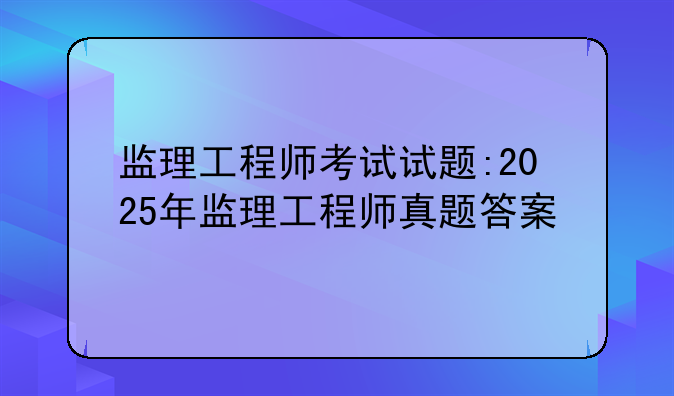 监理工程师考试试题:2025年监理工程师真题答案