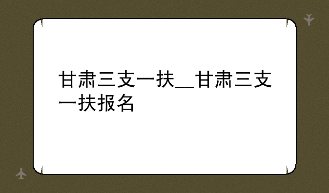 甘肃三支一扶__甘肃三支一扶报名