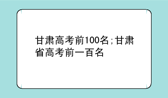 甘肃高考前100名;甘肃省高考前一百名