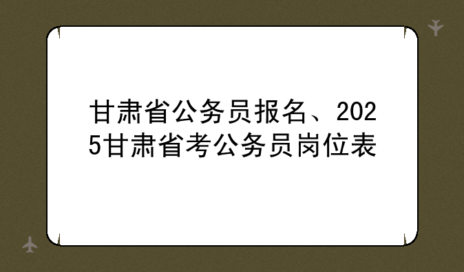 甘肃省公务员报名、2025甘肃省考公务员岗位表