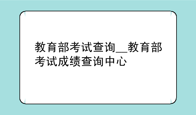 教育部考试查询__教育部考试成绩查询中心
