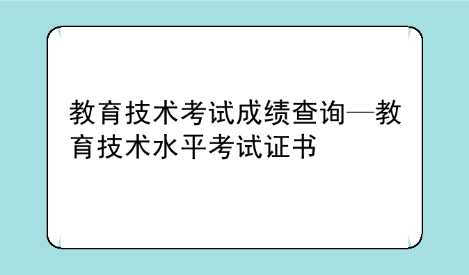 教育技术考试成绩查询—教育技术水平考试证书