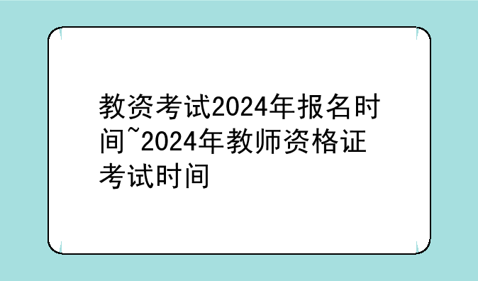 教资考试2024年报名时间~2024年教师资格证考试时间