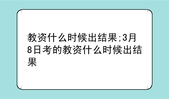 教资什么时候出结果;3月8日考的教资什么时候出结果