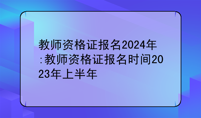 教师资格证报名2024年:教师资格证报名时间2023年上半年