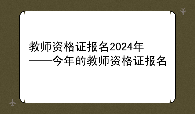 教师资格证报名2024年——今年的教师资格证报名
